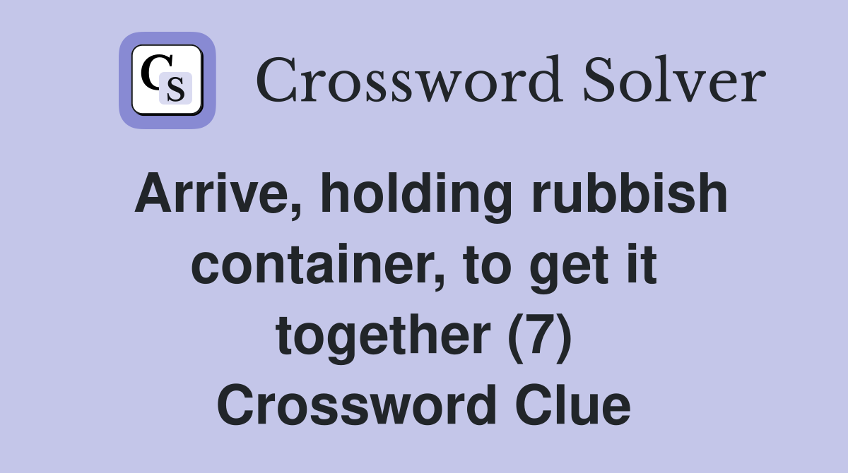 Arrive, holding rubbish container, to get it together (7) Crossword